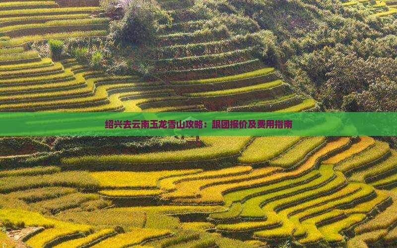 绍兴去云南玉龙雪山攻略：跟团报价及费用指南