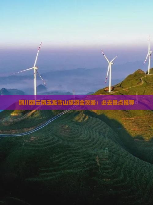铜川到云南玉龙雪山旅游全攻略：必去景点推荐