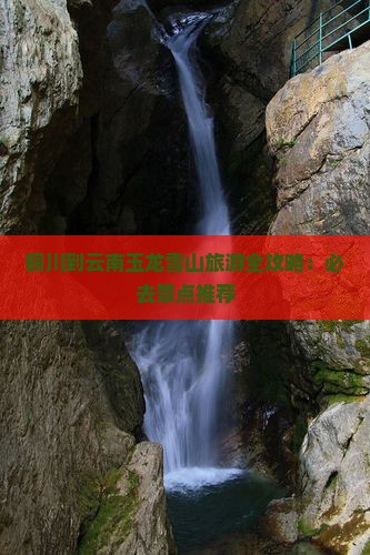 铜川到云南玉龙雪山旅游全攻略：必去景点推荐