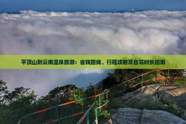 平顶山到云南温泉旅游：省钱路线、行程攻略及自驾时长指南