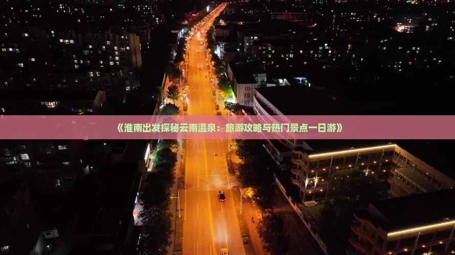 《淮南出发探秘云南温泉：旅游攻略与热门景点一日游》