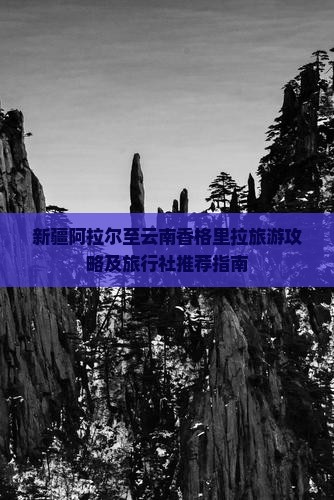 新疆阿拉尔至云南香格里拉旅游攻略及旅行社推荐指南