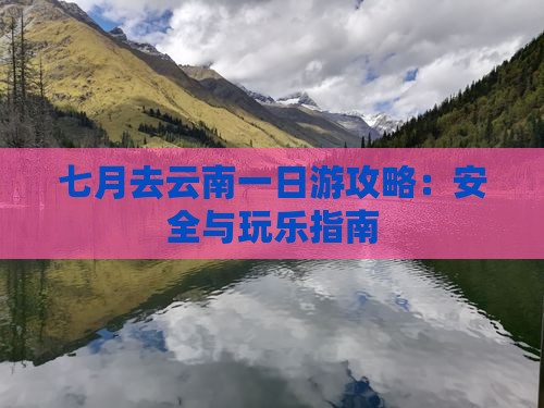 七月去云南一日游攻略：安全与玩乐指南