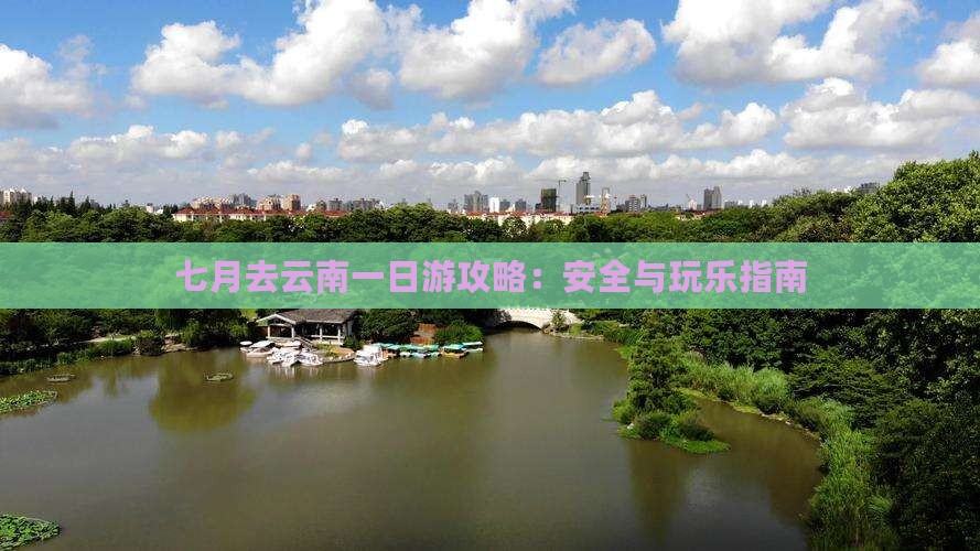 七月去云南一日游攻略：安全与玩乐指南