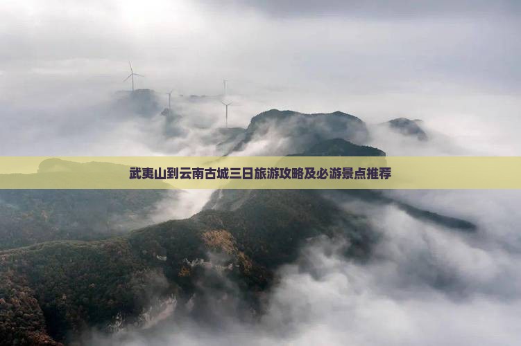 武夷山到云南古城三日旅游攻略及必游景点推荐