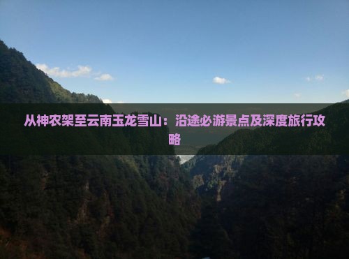 从神农架至云南玉龙雪山：沿途必游景点及深度旅行攻略