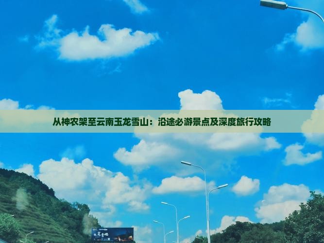 从神农架至云南玉龙雪山：沿途必游景点及深度旅行攻略