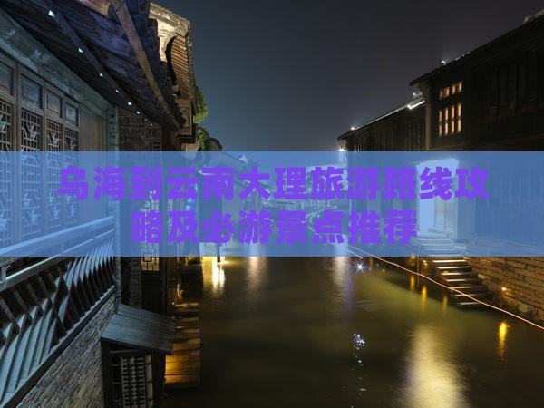 乌海到云南大理旅游路线攻略及必游景点推荐