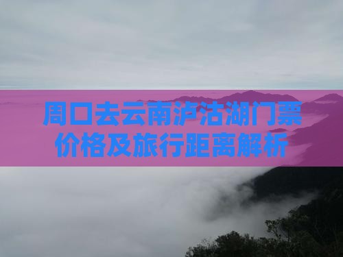 周口去云南泸沽湖门票价格及旅行距离解析