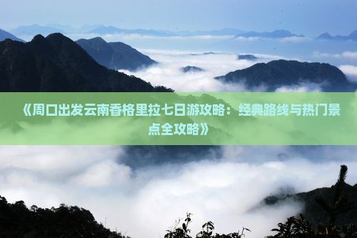 《周口出发云南香格里拉七日游攻略:经典路线与热门景点全攻略》 《周口出发云南香格里拉七日游攻略:经典路线与热门景点全攻略》