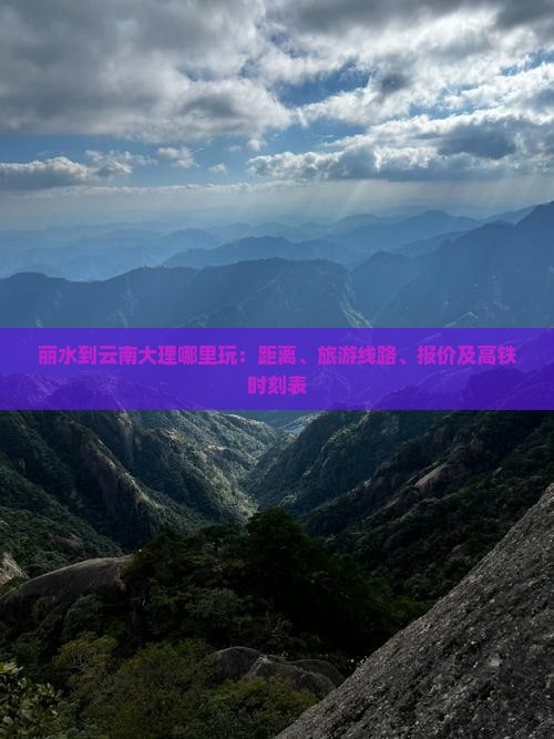 丽水到云南大理哪里玩：距离、旅游线路、报价及高铁时刻表