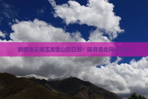 鹤壁去云南玉龙雪山四日游：探寻滇北风光之旅