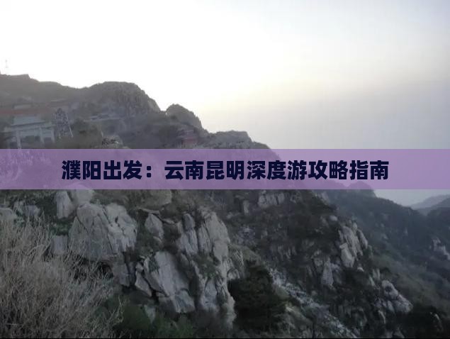 濮阳出发:云南昆明深度游攻略指南 濮阳出发:云南昆明深度游攻略指南
