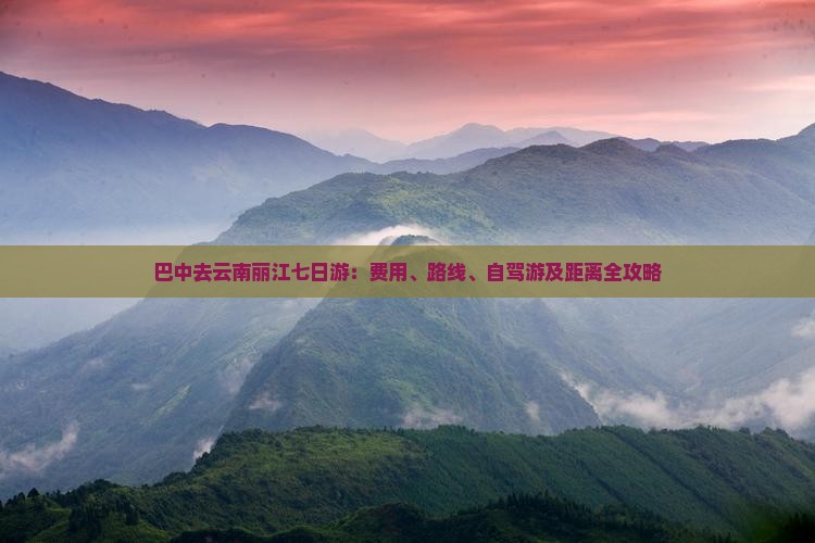 巴中去云南丽江七日游：费用、路线、自驾游及距离全攻略