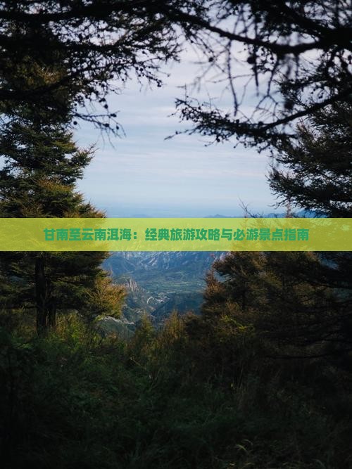 甘南至云南洱海：经典旅游攻略与必游景点指南