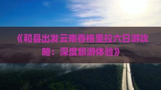 《和县出发云南香格里拉六日游攻略：深度旅游体验》