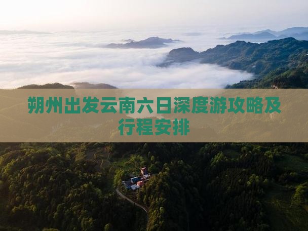 朔州出发云南六日深度游攻略及行程安排