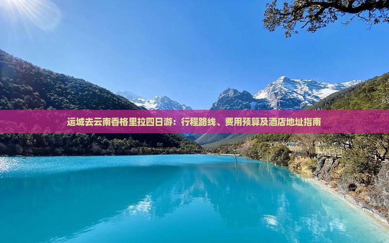 运城去云南香格里拉四日游：行程路线、费用预算及酒店地址指南