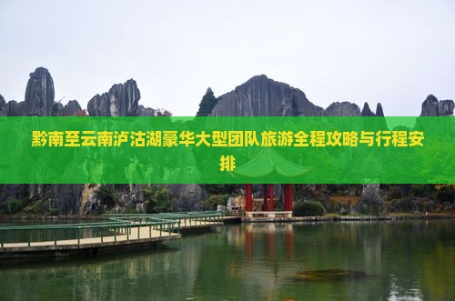 黔南至云南泸沽湖豪华大型团队旅游全程攻略与行程安排
