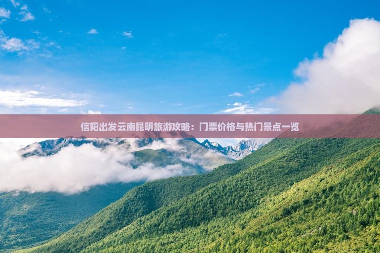 信阳出发云南昆明旅游攻略：门票价格与热门景点一览