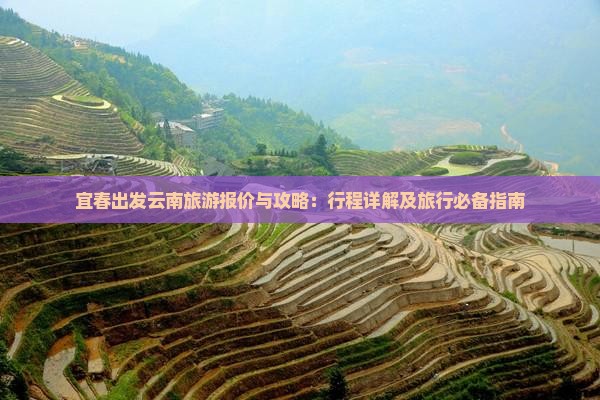 宜春出发云南旅游报价与攻略：行程详解及旅行必备指南
