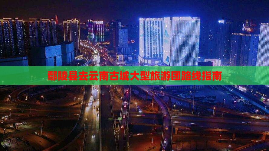 鄢陵县去云南古城大型旅游团路线指南