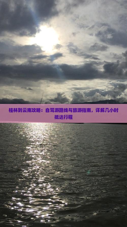 桂林到云南攻略：自驾游路线与旅游指南，详解几小时抵达行程