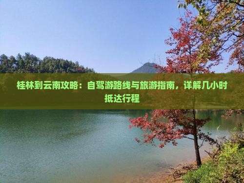桂林到云南攻略：自驾游路线与旅游指南，详解几小时抵达行程