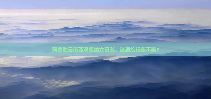 阿泰勒去云南西双版纳六日游