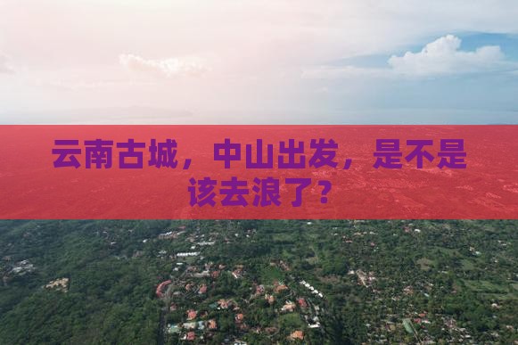 中山去云南古城旅游