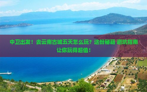 中卫到云南古城五日游
