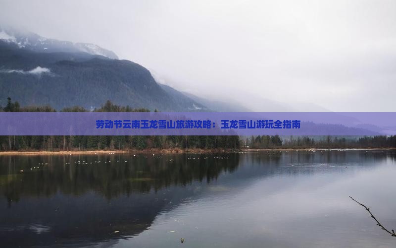 劳动节到云南玉龙雪山哪里玩 劳动节到云南玉龙雪山哪里玩