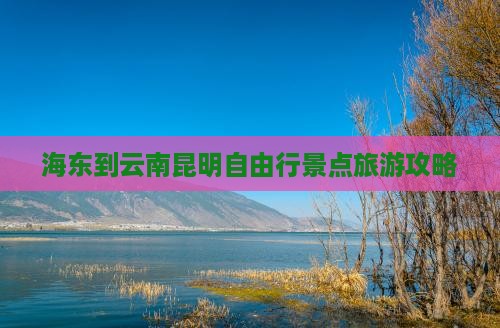 海东到云南昆明自由行