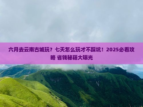 六月到云南古城七日游
