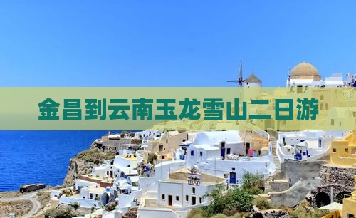 金昌到云南玉龙雪山二日游