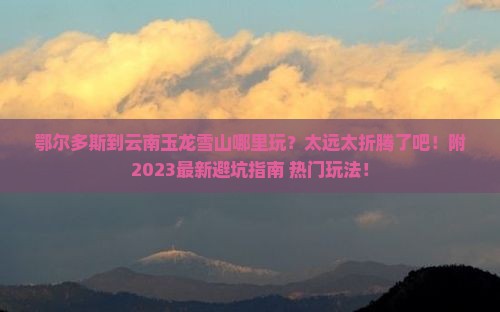 鄂尔多斯到云南玉龙雪山哪里玩