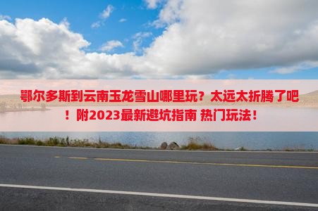 鄂尔多斯到云南玉龙雪山哪里玩