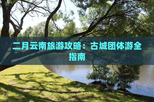 二月去云南古城团体旅游