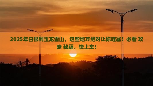 白银到云南玉龙雪山必去地