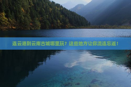 连云港到云南古城哪里玩