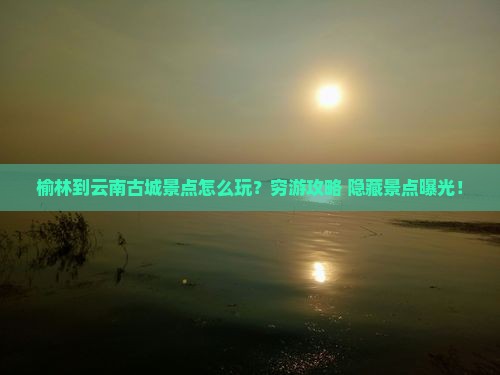 榆林到云南古城景点
