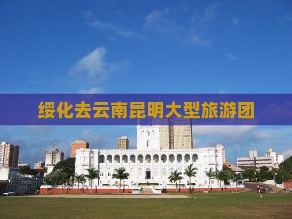 绥化去云南昆明大型旅游团