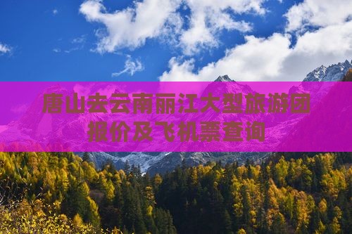 唐山去云南丽江大型旅游团报价及飞机票查询