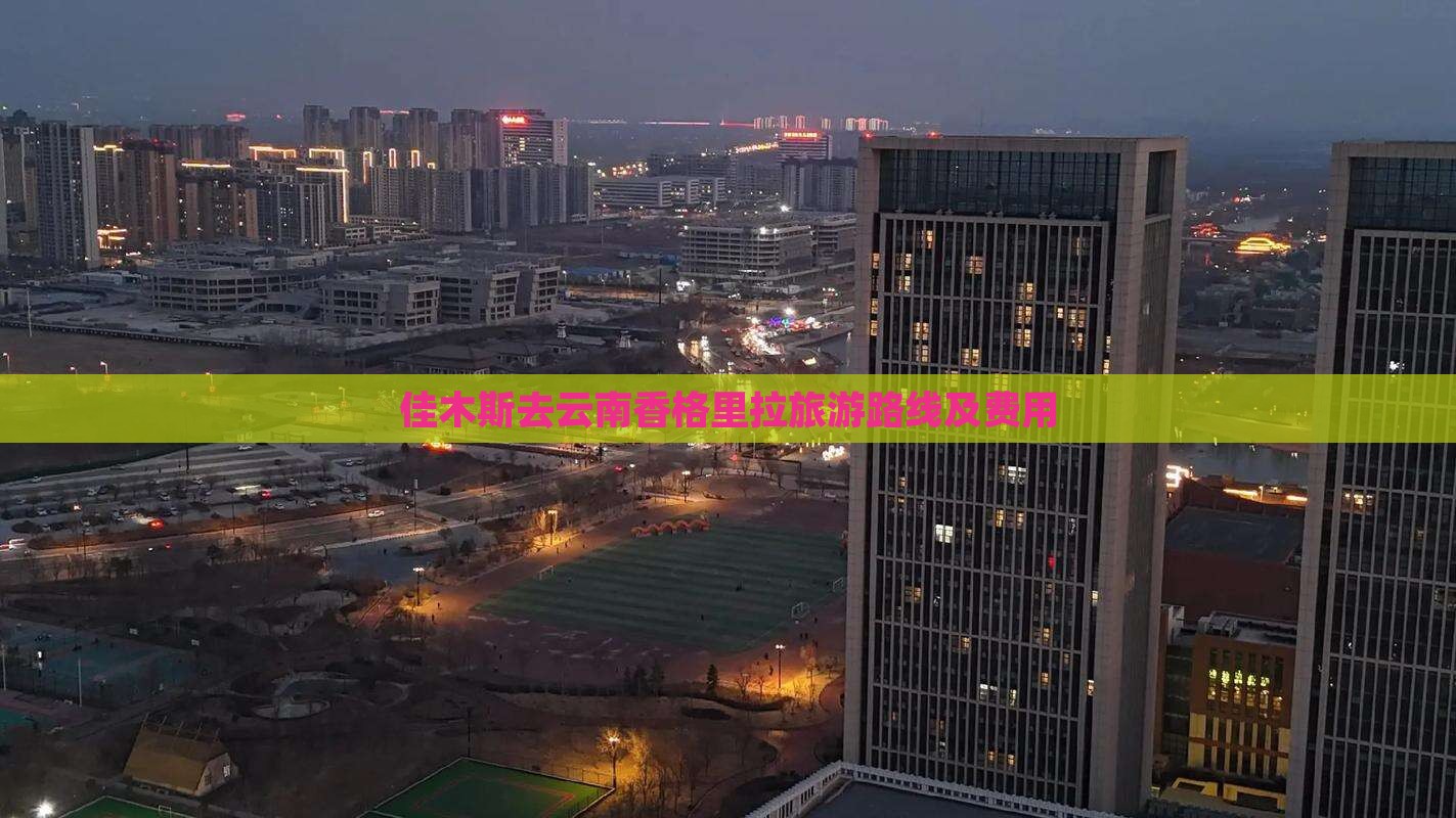 佳木斯去云南香格里拉旅游路线及费用 佳木斯去云南香格里拉旅游路线及费用