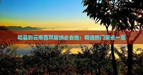 和县到云南西双版纳必去地：精选热门景点一览