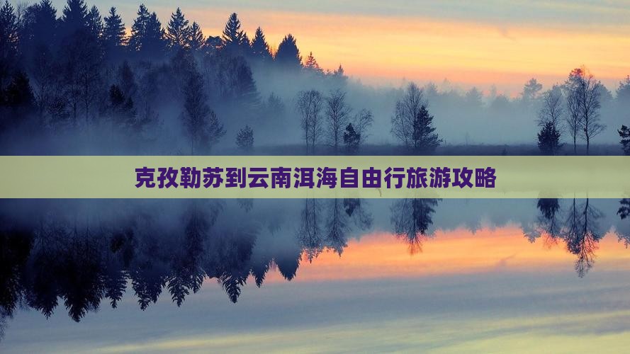 克孜勒苏到云南洱海自由行旅游攻略