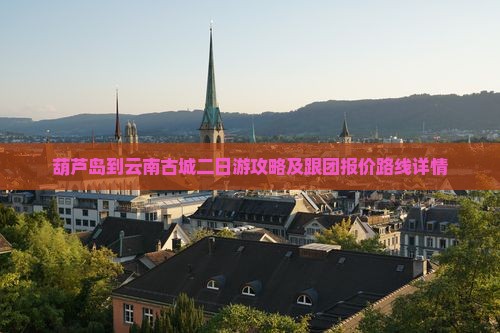 葫芦岛到云南古城二日游攻略及跟团报价路线详情