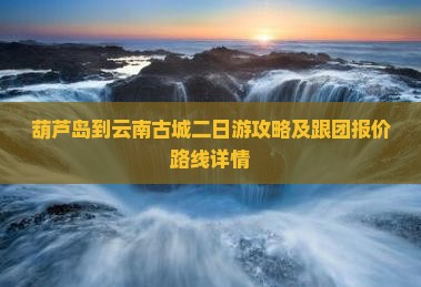 葫芦岛到云南古城二日游攻略及跟团报价路线详情