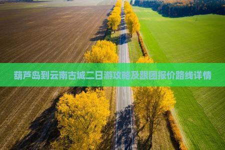 葫芦岛到云南古城二日游攻略及跟团报价路线详情