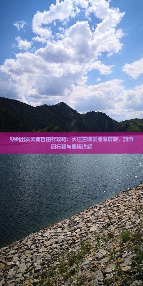 朔州出发云南自由行攻略：大理古城景点深度游，旅游团行程与费用详解
